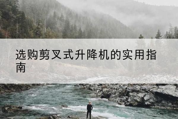 万安剪叉式升降机怎么选-选购剪叉式升降机的实用指南