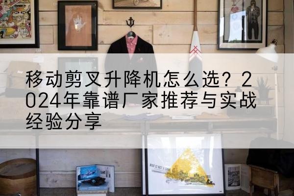 万安升降平台厂家推荐-移动剪叉升降机怎么选？2024年靠谱厂家推荐与实战经验分享