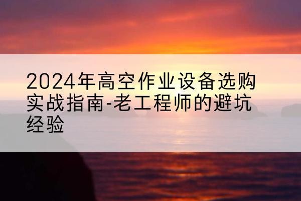 万安高空作业升降机厂家推荐-2024年高空作业设备选购实战指南-老工程师的避坑经验