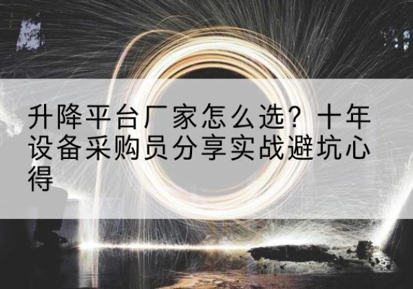 万安升降平台厂家-怎么选？十年设备采购员分享实战避坑心得