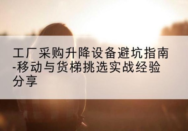 万安移动式升降机怎么选-工厂采购升降设备避坑指南-移动与货梯挑选实战经验分享