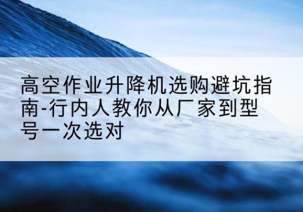 万安升降平台厂家-高空作业升降机选购避坑指南-行内人教你从厂家到型号一次选对