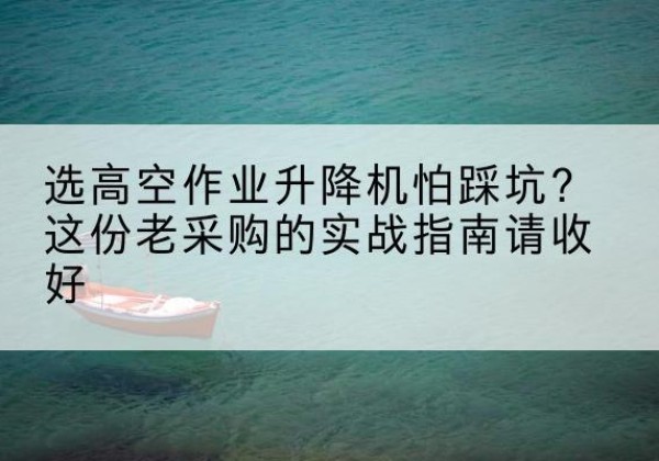 万安高空作业升降机厂家推荐-选高空作业升降机怕踩坑？这份老采购的实战指南请收好