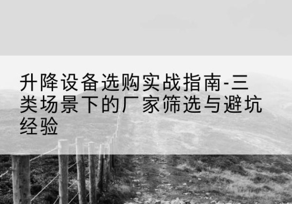 万安移动式升降机厂家推荐-升降设备选购实战指南-三类场景下的厂家筛选与避坑经验