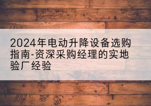 万安电动剪叉升降平台厂家-2024年电动升降设备选购指南-资深采购经理的实地验厂经验