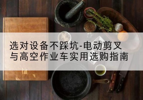 万安电动剪叉升降平台怎么选-选对设备不踩坑-电动剪叉与高空作业车实用选购指南