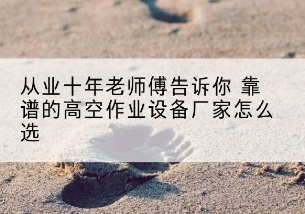 万安高空作业升降机厂家推荐-从业十年老师傅告诉你 靠谱的高空作业设备厂家怎么选