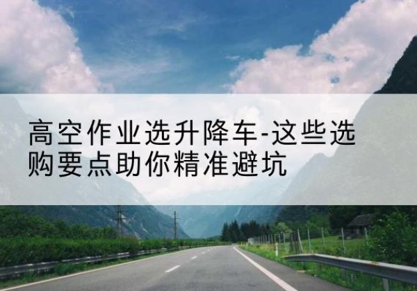 万安升降车厂家-高空作业选升降车-这些选购要点助你*避坑