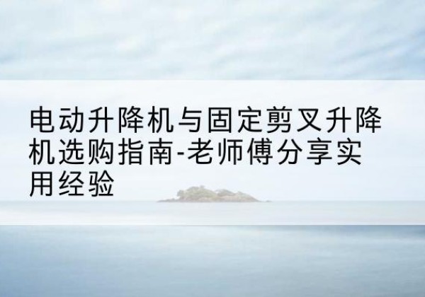 万安电动升降机怎么选-电动升降机与固定剪叉升降机选购指南-老师傅分享实用经验