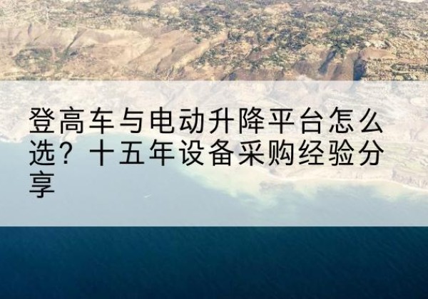 万安登高车厂家厂家-登高车与电动升降平台怎么选？十五年设备采购经验分享