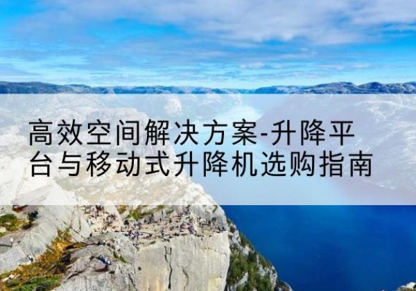 万安升降平台厂家-*空间解决方案-升降平台与移动式升降机选购指南