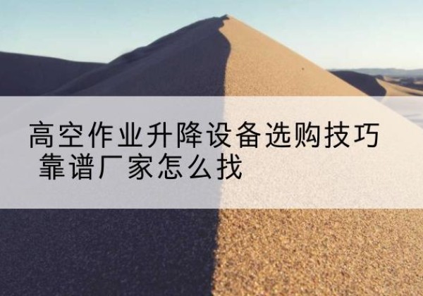 万安电动升降平台厂家推荐-高空作业升降设备选购技巧 靠谱厂家怎么找