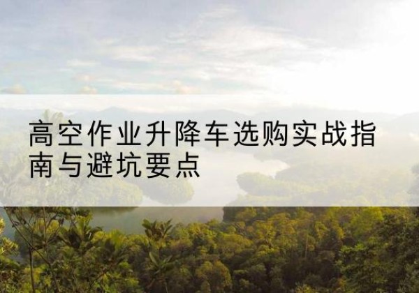 万安升降车怎么选-高空作业升降车选购实战指南与避坑要点