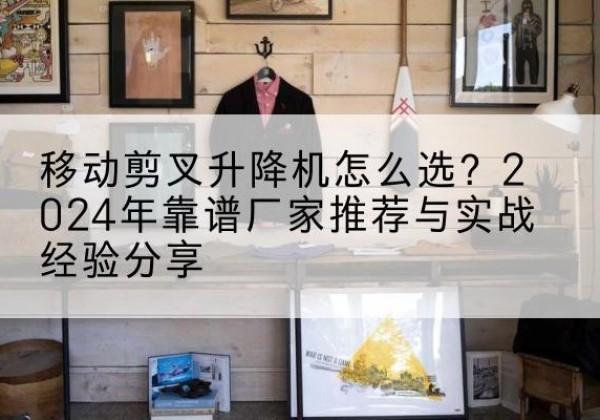 万安升降平台厂家推荐-移动剪叉升降机怎么选？2024年靠谱厂家推荐与实战经验分享