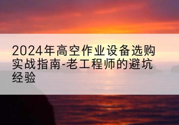万安高空作业升降机厂家推荐-2024年高空作业设备选购实战指南-老工程师的避坑经验